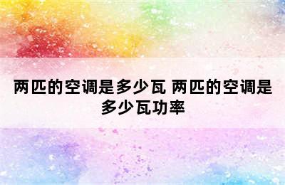 两匹的空调是多少瓦 两匹的空调是多少瓦功率